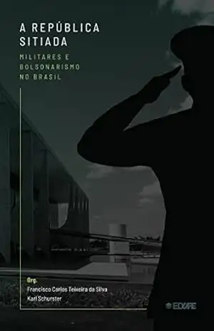A República Sitiada ; militares e bolsonarismo no Brasil – Francisco Carlos Teixeira da Silva