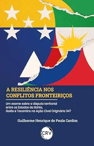 Capa do livro A RESILIÊNCIA NOS CONFLITOS FRONTEIRIÇOS Um exame sobre a disputa territorial entre os Estados da Bahia, Goiás e Tocantins na Ação Cível Originária 347 - Guilherme Henrique de Paula Cardim