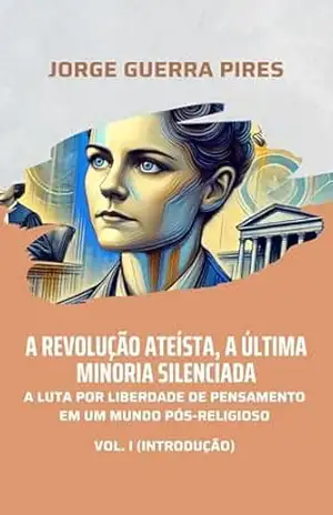 A Revolução Ateísta, a Última Minoria Silenciada: A luta por liberdade de pensamento em um mundo pós–religioso (vol. I: introdução) (Mente Ateísta Livro 1) – Jorge Guerra Pires
