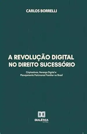 A Revolução Digital no Direito Sucessório: Criptoativos, Herança Digital e Planejamento Patrimonial Familiar no Brasil – Carlos Borrelli
