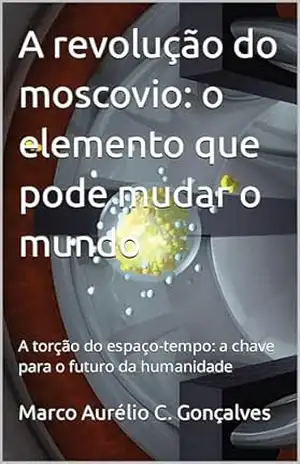 A revolução do moscovio: o elemento que pode mudar o mundo: A torção do espaço–tempo: a chave para o futuro da humanidade – Marco Carvalho Gonçalves