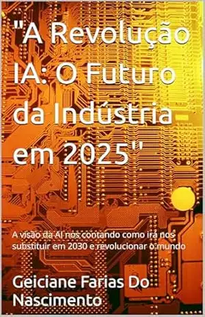 ”A Revolução IA: O Futuro da Indústria em 2025”: Inteligência Artificial A Ascensão – Geiciane Farias Do Nascimento
