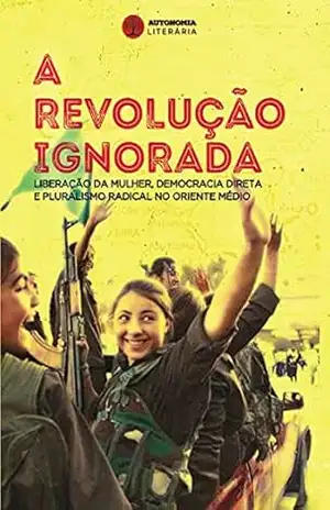 A revolução ignorada: Liberação da mulher, democracia direta e pluralismo radical no Oriente Médio – Dilar Dirik A revolução ignorada: Liberação da mulher, democracia direta e pluralismo radical no Oriente Médio – Dilar Dirik