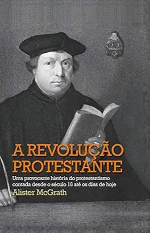 A revolução protestante: Uma provocante história do protestantismo contada desde o século 16 até os dias de hoje – Alister McGrath