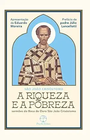 A Riqueza e a Pobreza: Sermões do Boca de Ouro São João Crisóstomo – São João Crisóstomo A Riqueza e a Pobreza: Sermões do Boca de Ouro São João Crisóstomo – São João Crisóstomo