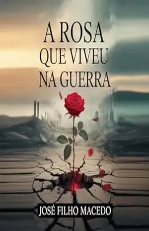 A ROSA QUE VIVEU NA GUERRA: Entre o amor e a pólvora, floresceu um destino impossível – José Filho  Macedo