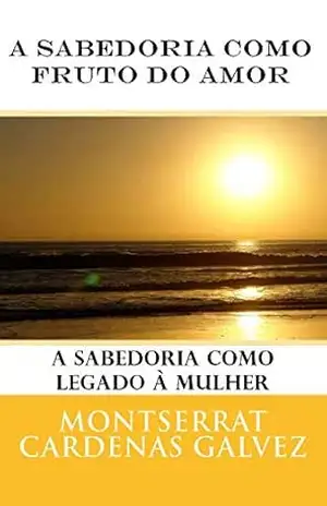 A Sabedoria Como Fruto Do Amor: A Sabedoria Como Legado À Mulher – Montserrat Cardenas Galvez