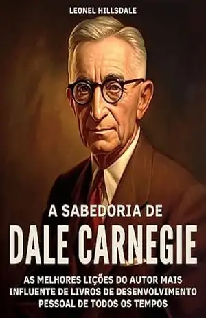 A Sabedoria de Dale Carnegie: As Melhores Lições do Autor Mais Influente de Livros de Desenvolvimento Pessoal de Todos os Tempos: Insights Para a Vida e a Carreira. Transformando Princípios em Ação – Leonel Hillsdale