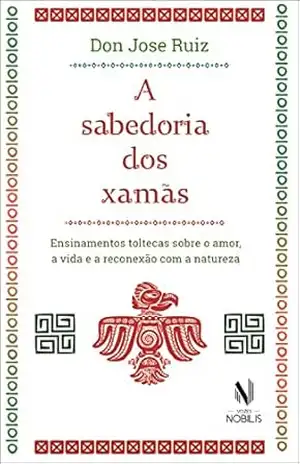 A sabedoria dos xamãs: Ensinamentos toltecas sobre o amor, a vida e a reconexão com a natureza - Don Jose Ruiz