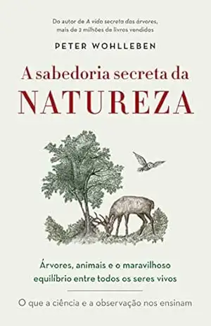 A sabedoria secreta da natureza: Árvores, animais e o maravilhoso equilíbrio entre todos os seres vivos – Peter Wohlleben