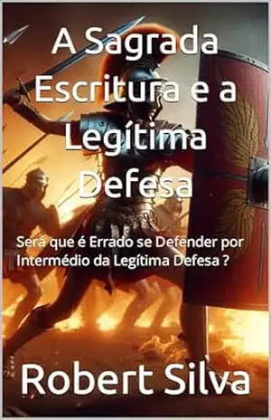 A Sagrada Escritura e a Legítima Defesa: Será que é Errado se Defender por Intermédio da Legítima Defesa ? – Robert Silva