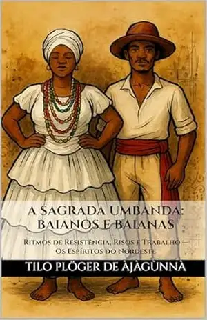 A SAGRADA UMBANDA: BAIANOS E BAIANAS: Ritmos de Resistência, Risos e Trabalho — Os Espíritos do Nordeste (A Sagrada Umbanda – Série Completa) – TILO PLÖGER DE ÀJÀGÙNNÀ