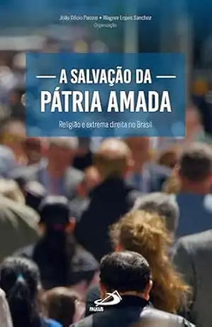 A Salvação da Pátria Amada: Religião e Extrema Direita no Brasil (Teologia) - Wagner Lopes Sanchez A Salvação da Pátria Amada: Religião e Extrema Direita no Brasil (Teologia) - Wagner Lopes Sanchez