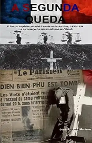 A segunda queda: O fim do império colonial francês na Indochina, 1950–1954 … e o começo da era americana no Vietnã – Jose Antonio Mariano