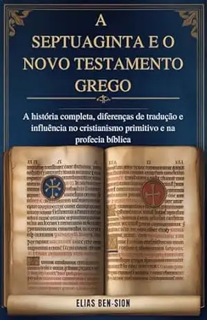 A SEPTUAGINTA E O NOVO TESTAMENTO GREGO: A história completa, diferenças de tradução e influência no cristianismo primitivo e na profecia bíblica – ELIAS BEN-SION