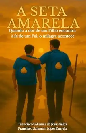 A Seta Amarela: Quando a dor de um filho encontra a fé de um pai, o milagre acontece – Francisco Salismar Lopes Correia
