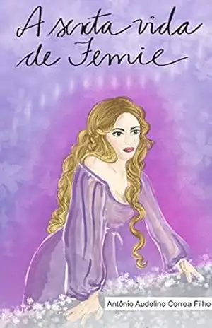 A sexta vida de Femie: uma história do amor sem começo… – Antonio Audelino Correa Filho
