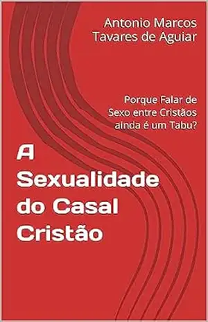 A Sexualidade do Casal Cristão: Porque Falar de Sexo entre Cristãos ainda é um Tabu? – Antonio Marcos Tavares de Aguiar A Sexualidade do Casal Cristão: Porque Falar de Sexo entre Cristãos ainda é um Tabu? – Antonio Marcos Tavares de Aguiar