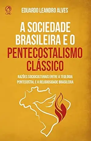 A Sociedade Brasileira e o Pentecostalismo Clássico: Razões socioculturais para a afinidade entre a teologia pentecostal e a religiosidade brasileira – Eduardo Leandro Alves