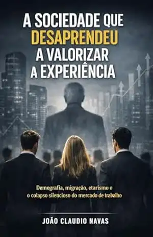 A Sociedade que Desaprendeu a Valorizar a Experiência: Demografia, migração, etarismo e o colapso silencioso do mercado de trabalho (Reflexão Livro 2) – João Claudio Navas A Sociedade que Desaprendeu a Valorizar a Experiência: Demografia, migração, etarismo e o colapso silencioso do mercado de trabalho (Reflexão Livro 2) – João Claudio Navas