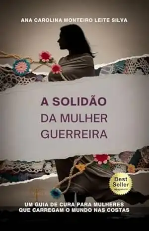 A Solidão da Mulher Guerreira: Um guia de cura para mulheres que carregam o mundo nas costas – Ana Carolina Monteiro Leite Silva