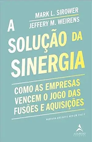 A solução da sinergia: como as empresas vencem o jogo das fusões e aquisições (Harvard Bussiness Review Press) – Mark L . Sirower