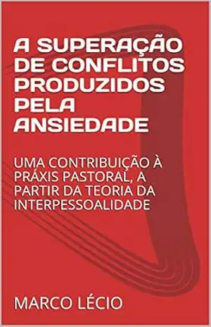 A SUPERAÇÃO DE CONFLITOS PRODUZIDOS PELA ANSIEDADE: UMA CONTRIBUIÇÃO À PRÁXIS PASTORAL, A PARTIR DA TEORIA DA INTERPESSOALIDADE – Marco Lécio