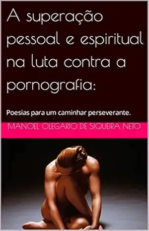 A superação pessoal e espiritual na luta contra a pornografia:: Poesias para um caminhar perseverante. – Manoel  Olegario de Siqueira Neto