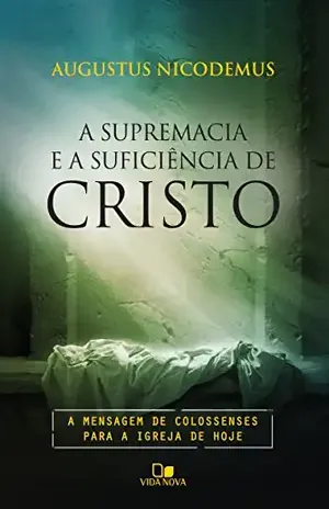 A supremacia e a suficiência de Cristo: A mensagem de Colossenses para a igreja de hoje – Augustus Nicodemus Lopes