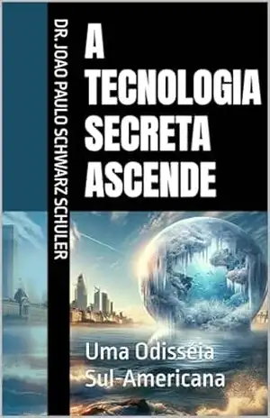 A Tecnologia Secreta Ascende: Uma Odisséia Sul–Americana (América Latina Rica, Forte e Unida Livro 1) - Dr. Joao Paulo Schwarz Schuler A Tecnologia Secreta Ascende: Uma Odisséia Sul–Americana (América Latina Rica, Forte e Unida Livro 1) - Dr. Joao Paulo Schwarz Schuler