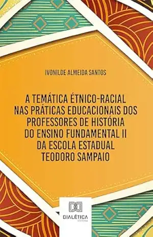 A temática étnico–racial nas práticas educacionais dos professores de História do Ensino Fundamental II da Escola Estadual Teodoro Sampaio – Ivonilde Almeida Santos A temática étnico–racial nas práticas educacionais dos professores de História do Ensino Fundamental II da Escola Estadual Teodoro Sampaio – Ivonilde Almeida Santos