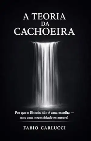 Capa do livro A Teoria da Cachoeira: Por que o Bitcoin não é uma escolha — mas uma necessidade estrutural - Fábio Carlucci