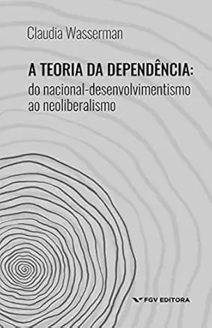 Capa do livro A teoria da dependência: do nacional–desenvolvimentismo ao neoliberalismo - Claudia Wasserman
