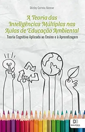 A Teoria das Inteligências Múltiplas nas Aulas de Educação Ambiental: teoria cognitiva aplicada ao ensino e à aprendizagem – Shirley Correia Alencar