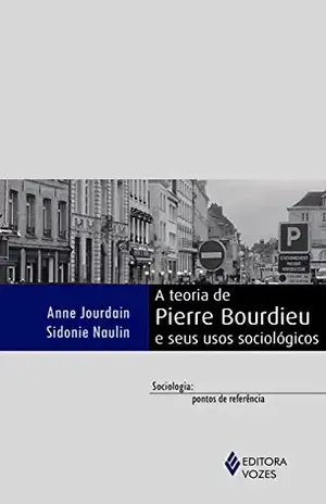 A teoria de Pierre Bourdieu e seus usos sociológicos (Sociologia: pontos de referência) - Sidonie Naulin A teoria de Pierre Bourdieu e seus usos sociológicos (Sociologia: pontos de referência) - Sidonie Naulin