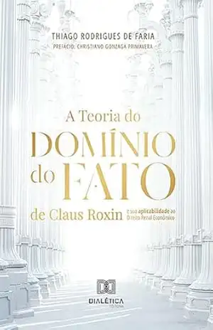 A Teoria do Domínio do Fato de Claus Roxin e sua aplicabilidade ao Direito Penal Econômico – Thiago Rodrigues de Faria