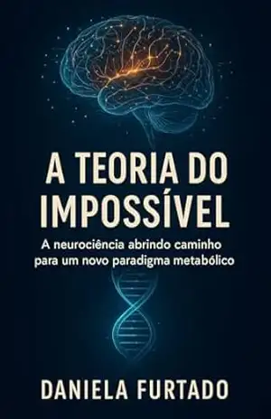 A TEORIA DO IMPOSSÍVEL: A neurociência abrindo caminho para um novo paradigma metabólico – Daniela Furtado