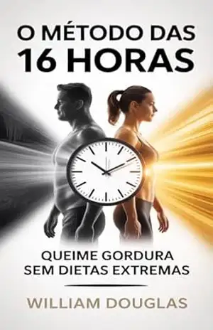 A Transformação de 16 Horas: O Método Simples de Jejum Intermitente e Low Carb Para Perder Peso Sem Sofrimento e Manter Resultados Duradouros – William Douglas