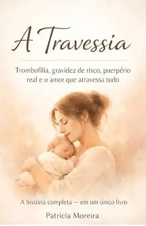A Travessia: Trombofilia, gravidez de risco, puerpério real e o amor que atravessa tudo – PATRICIA MOREIRA