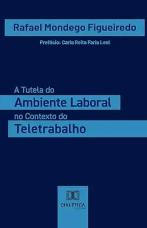 A Tutela do Ambiente Laboral no Contexto do Teletrabalho – Rafael Mondego Figueiredo A Tutela do Ambiente Laboral no Contexto do Teletrabalho – Rafael Mondego Figueiredo