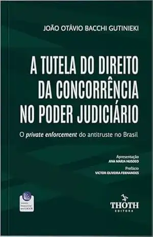 A Tutela do Direito da Concorrência no Poder Judiciário: O Private Enforcement do Antitruste no Brasil - JOÃO OTÁVIO BACCHI GUTINIEKI A Tutela do Direito da Concorrência no Poder Judiciário: O Private Enforcement do Antitruste no Brasil - JOÃO OTÁVIO BACCHI GUTINIEKI