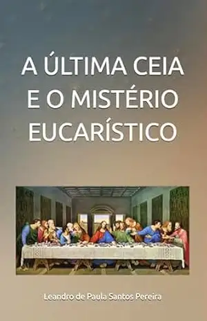 A ÚLTIMA CEIA E O MISTÉRIO EUCARÍSTICO - Leandro de Paula Santos Pereira