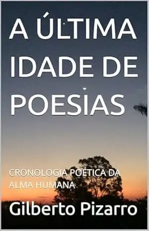 A ÚLTIMA IDADE DE POESIAS: CRONOLOGIA POÉTICA DA ALMA HUMANA – Gilberto Pizarro A ÚLTIMA IDADE DE POESIAS: CRONOLOGIA POÉTICA DA ALMA HUMANA – Gilberto Pizarro