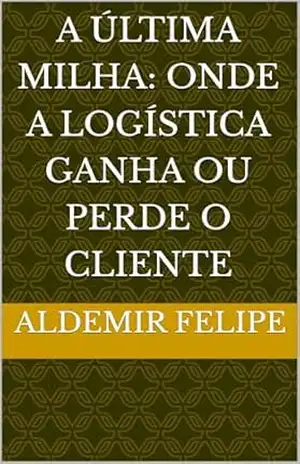 Capa do livro A Última Milha: Onde a Logística Ganha ou Perde o Cliente - Aldemir  Felipe