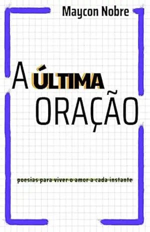 A Última Oração: Poesias para viver o amor a cada instante – Maycon Nobre A Última Oração: Poesias para viver o amor a cada instante – Maycon Nobre