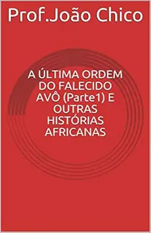 A ÚLTIMA ORDEM DO FALECIDO AVÔ (Parte1) E OUTRAS HISTÓRIAS AFRICANAS – Prof.João Chico A ÚLTIMA ORDEM DO FALECIDO AVÔ (Parte1) E OUTRAS HISTÓRIAS AFRICANAS – Prof.João Chico