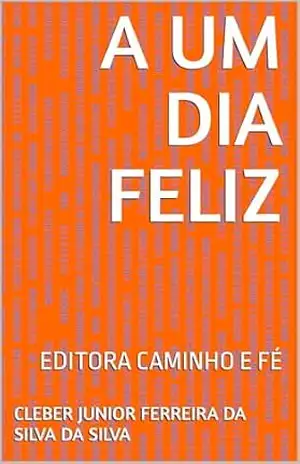 A UM DIA FELIZ: EDITORA CAMINHO E FÉ – CLEBER JUNIOR FERREIRA DA SILVA  DA SILVA