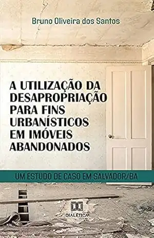 A utilização da desapropriação para fins urbanísticos em imóveis abandonados: um estudo de caso em Salvador/BA – Bruno Oliveira dos Santos A utilização da desapropriação para fins urbanísticos em imóveis abandonados: um estudo de caso em Salvador/BA – Bruno Oliveira dos Santos