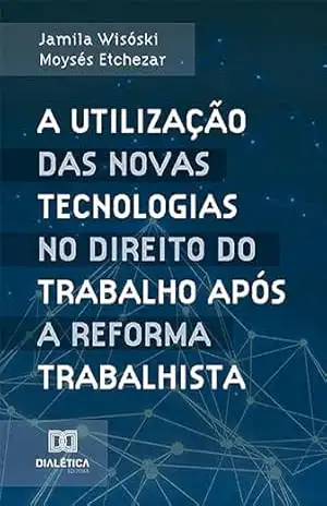 A utilização das novas tecnologias no Direito do Trabalho após a reforma trabalhista – Jamila Wisóski Moysés Etchezar
