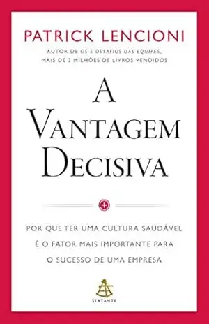A vantagem decisiva: Por que ter uma cultura saudável é o fator mais importante para o sucesso de uma empresa – Patrick Lencioni